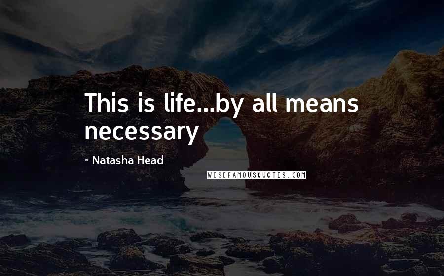 Natasha Head Quotes: This is life...by all means necessary