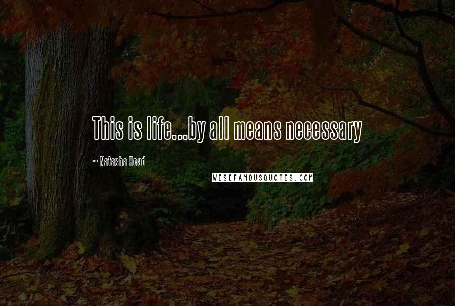 Natasha Head Quotes: This is life...by all means necessary