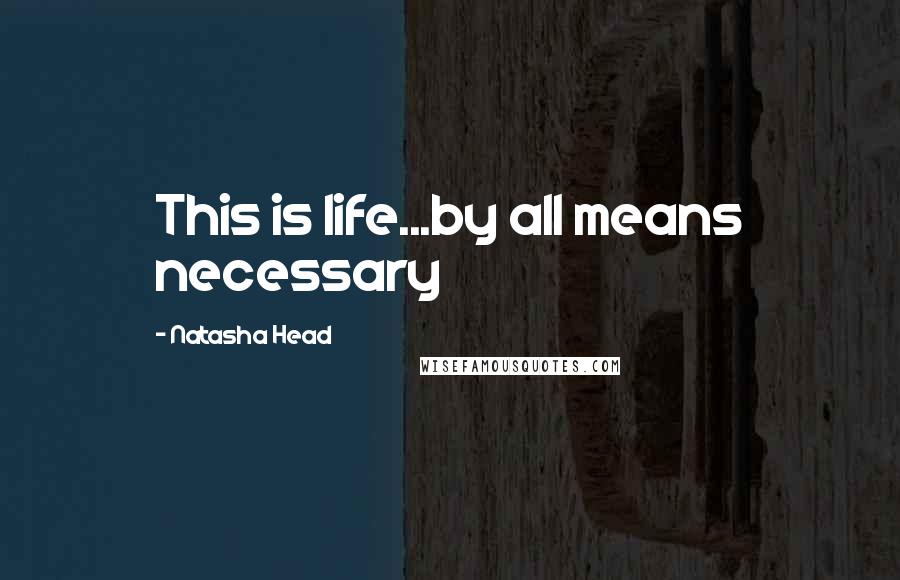 Natasha Head Quotes: This is life...by all means necessary