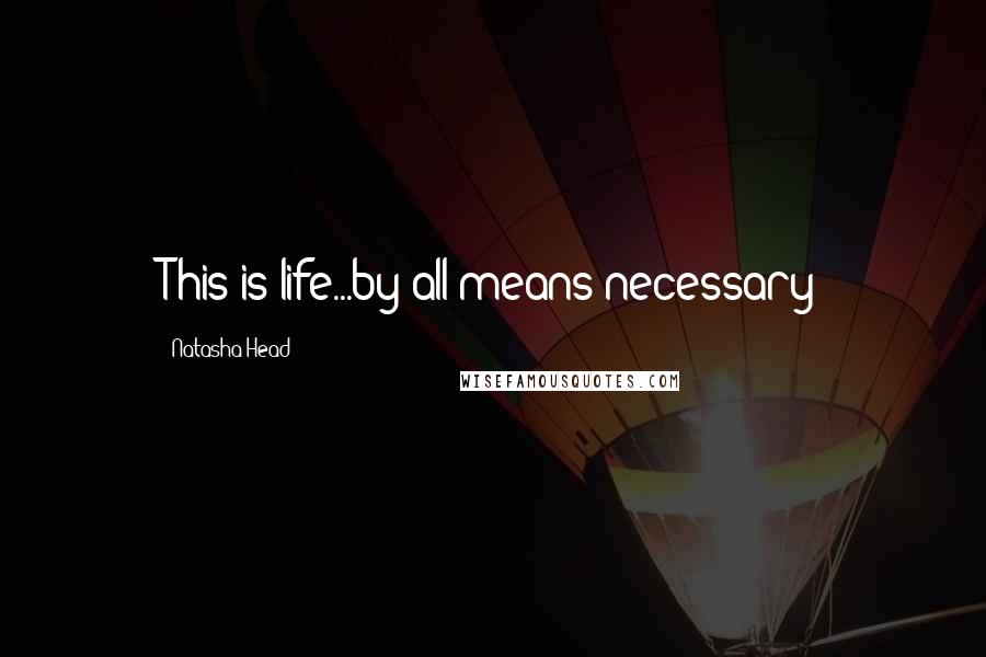 Natasha Head Quotes: This is life...by all means necessary