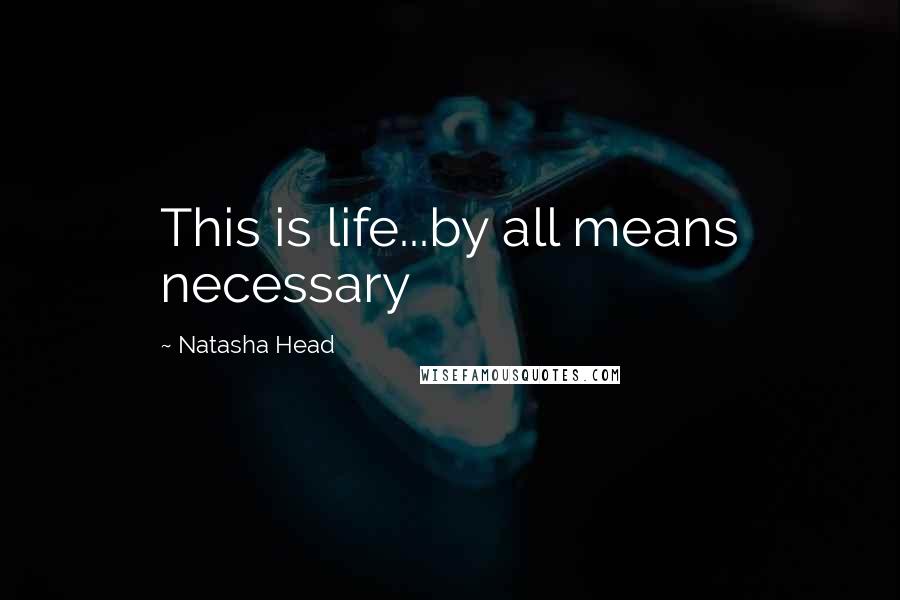 Natasha Head Quotes: This is life...by all means necessary