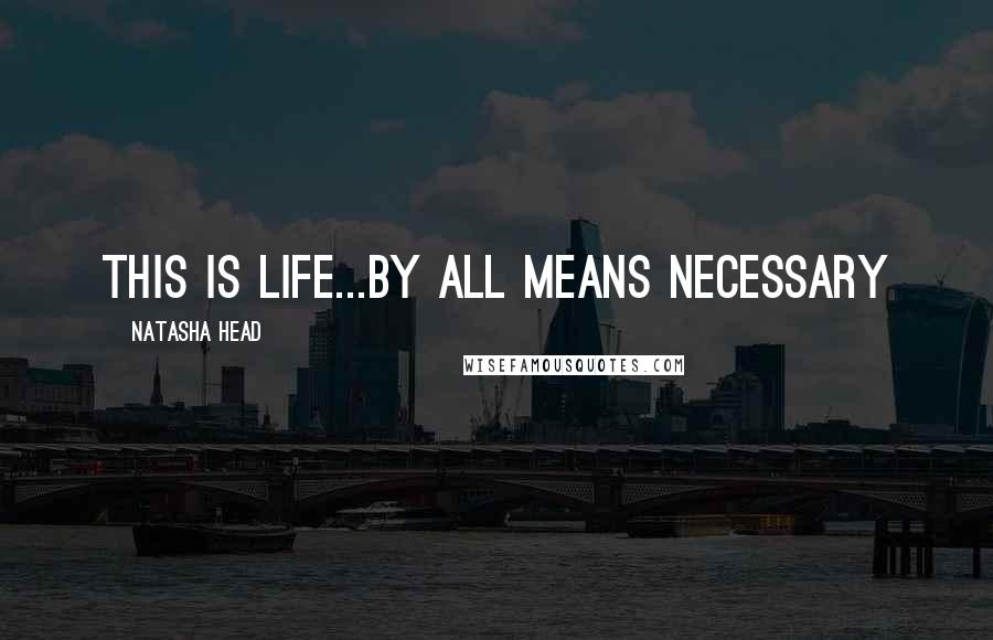 Natasha Head Quotes: This is life...by all means necessary