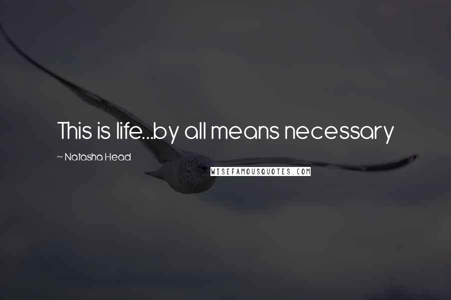 Natasha Head Quotes: This is life...by all means necessary