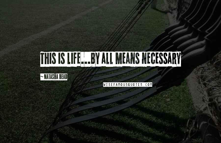 Natasha Head Quotes: This is life...by all means necessary