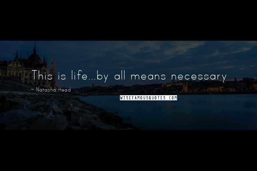 Natasha Head Quotes: This is life...by all means necessary