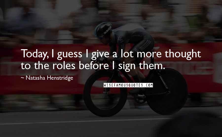 Natasha Henstridge Quotes: Today, I guess I give a lot more thought to the roles before I sign them.