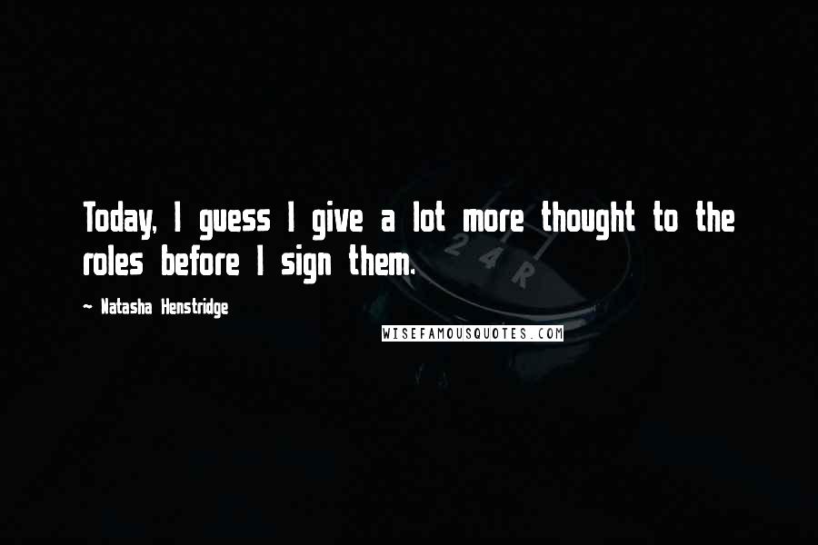Natasha Henstridge Quotes: Today, I guess I give a lot more thought to the roles before I sign them.