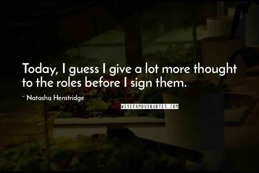 Natasha Henstridge Quotes: Today, I guess I give a lot more thought to the roles before I sign them.