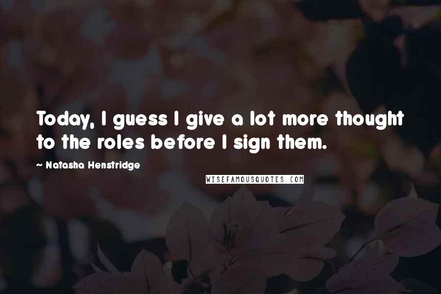 Natasha Henstridge Quotes: Today, I guess I give a lot more thought to the roles before I sign them.