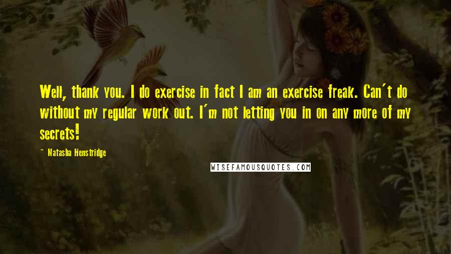 Natasha Henstridge Quotes: Well, thank you. I do exercise in fact I am an exercise freak. Can't do without my regular work out. I'm not letting you in on any more of my secrets!