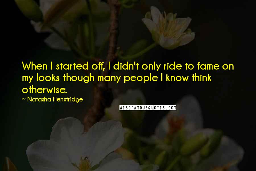 Natasha Henstridge Quotes: When I started off, I didn't only ride to fame on my looks though many people I know think otherwise.