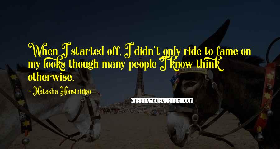 Natasha Henstridge Quotes: When I started off, I didn't only ride to fame on my looks though many people I know think otherwise.