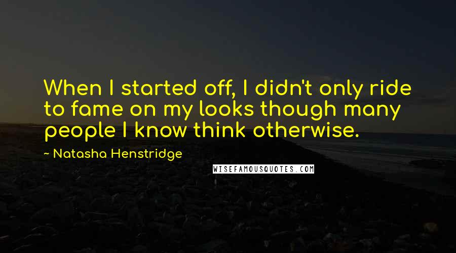 Natasha Henstridge Quotes: When I started off, I didn't only ride to fame on my looks though many people I know think otherwise.