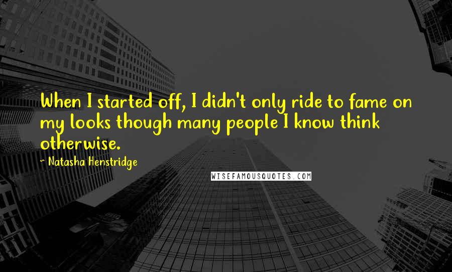 Natasha Henstridge Quotes: When I started off, I didn't only ride to fame on my looks though many people I know think otherwise.