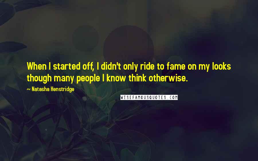 Natasha Henstridge Quotes: When I started off, I didn't only ride to fame on my looks though many people I know think otherwise.