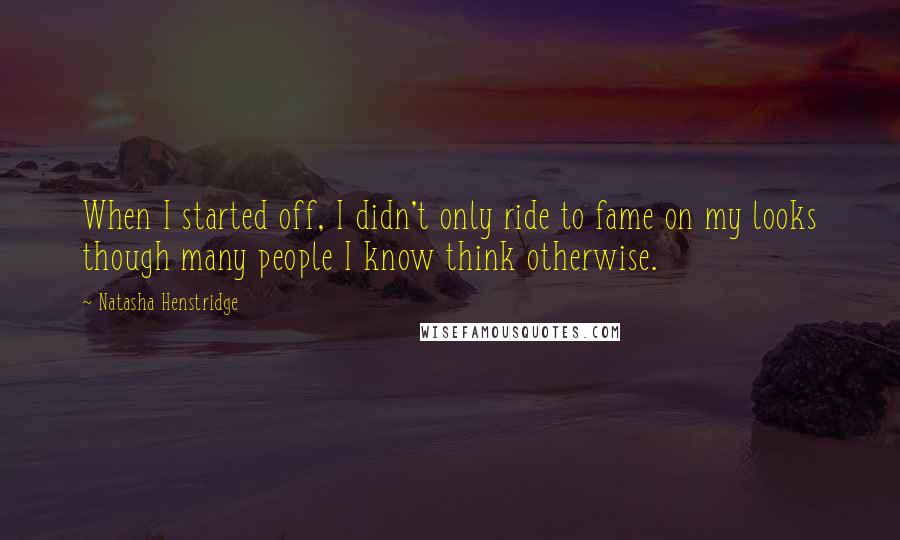 Natasha Henstridge Quotes: When I started off, I didn't only ride to fame on my looks though many people I know think otherwise.