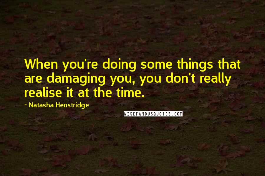 Natasha Henstridge Quotes: When you're doing some things that are damaging you, you don't really realise it at the time.