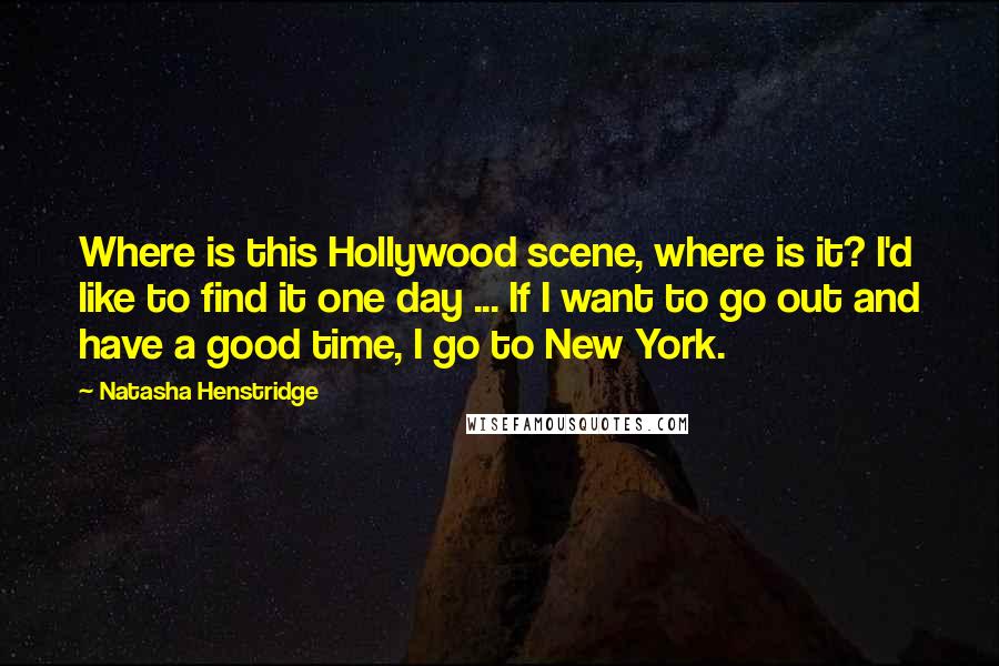 Natasha Henstridge Quotes: Where is this Hollywood scene, where is it? I'd like to find it one day ... If I want to go out and have a good time, I go to New York.