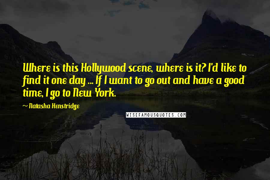 Natasha Henstridge Quotes: Where is this Hollywood scene, where is it? I'd like to find it one day ... If I want to go out and have a good time, I go to New York.