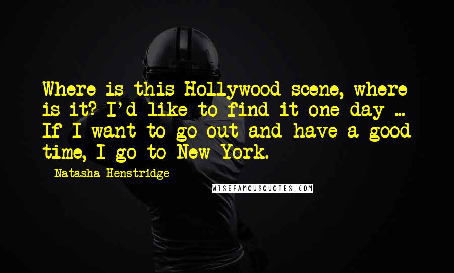 Natasha Henstridge Quotes: Where is this Hollywood scene, where is it? I'd like to find it one day ... If I want to go out and have a good time, I go to New York.