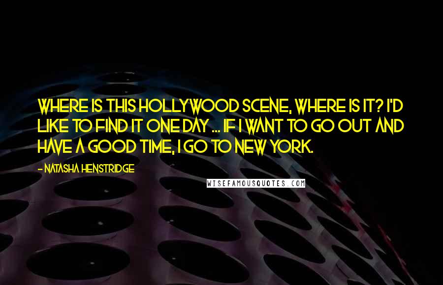 Natasha Henstridge Quotes: Where is this Hollywood scene, where is it? I'd like to find it one day ... If I want to go out and have a good time, I go to New York.