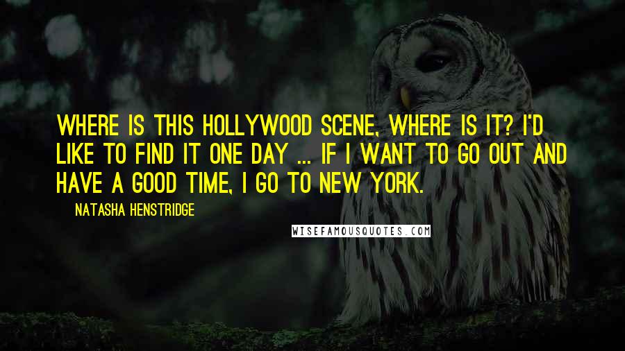 Natasha Henstridge Quotes: Where is this Hollywood scene, where is it? I'd like to find it one day ... If I want to go out and have a good time, I go to New York.