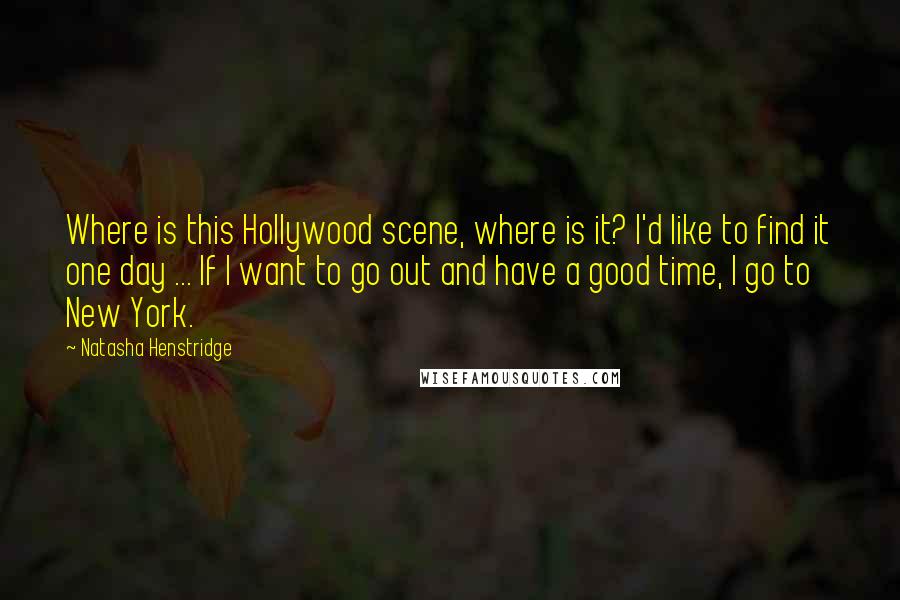 Natasha Henstridge Quotes: Where is this Hollywood scene, where is it? I'd like to find it one day ... If I want to go out and have a good time, I go to New York.