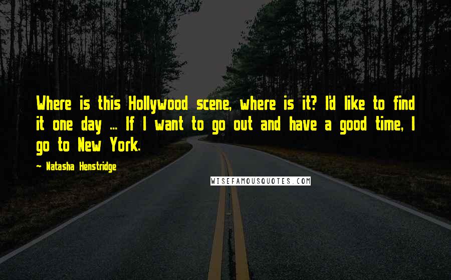 Natasha Henstridge Quotes: Where is this Hollywood scene, where is it? I'd like to find it one day ... If I want to go out and have a good time, I go to New York.