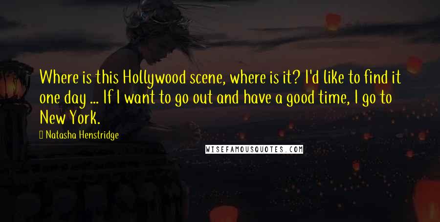 Natasha Henstridge Quotes: Where is this Hollywood scene, where is it? I'd like to find it one day ... If I want to go out and have a good time, I go to New York.