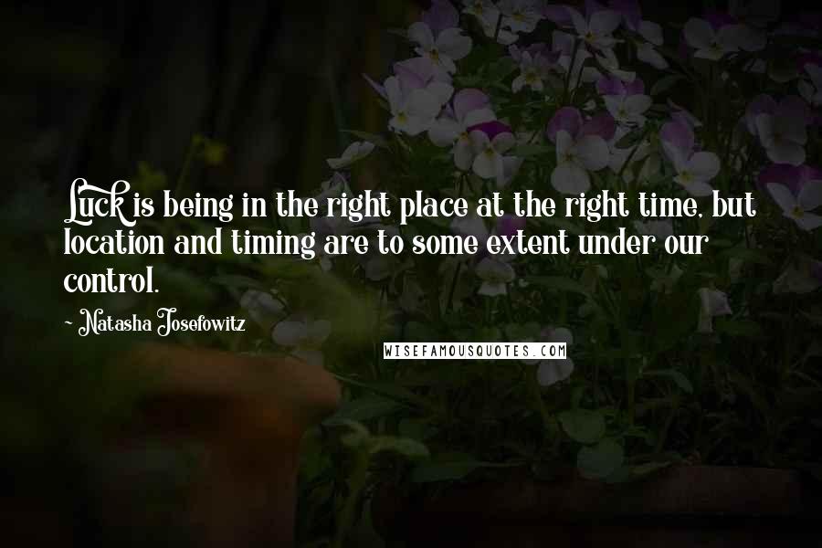 Natasha Josefowitz Quotes: Luck is being in the right place at the right time, but location and timing are to some extent under our control.