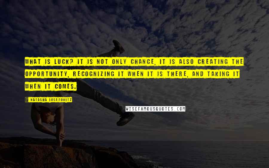 Natasha Josefowitz Quotes: What is luck? It is not only chance, it is also creating the opportunity, recognizing it when it is there, and taking it when it comes.