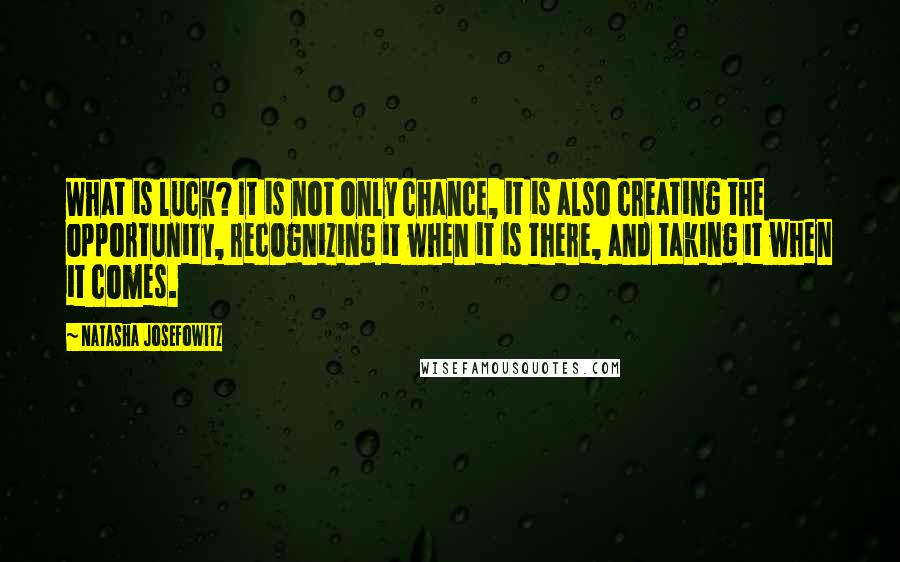 Natasha Josefowitz Quotes: What is luck? It is not only chance, it is also creating the opportunity, recognizing it when it is there, and taking it when it comes.