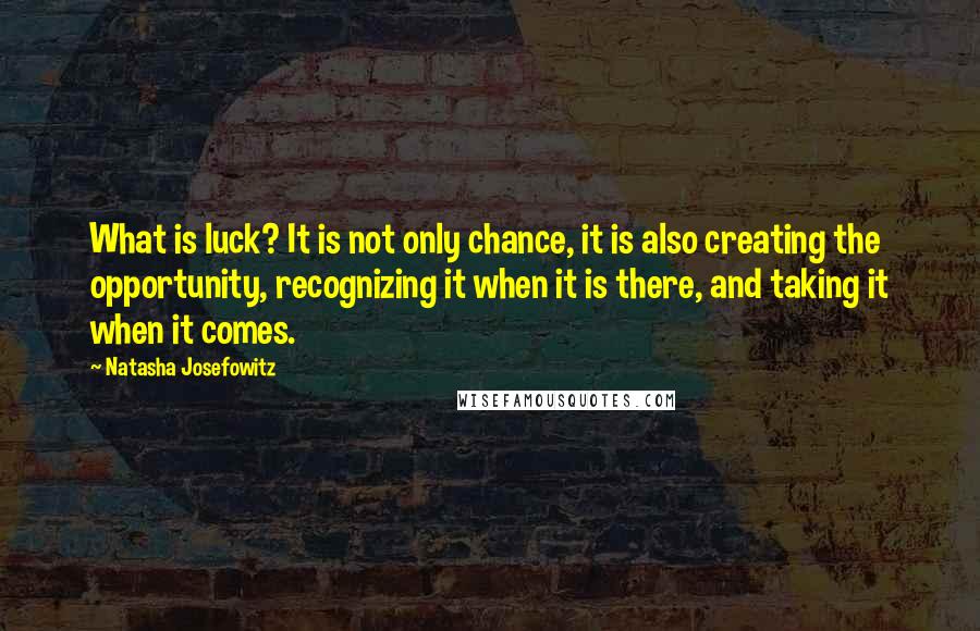 Natasha Josefowitz Quotes: What is luck? It is not only chance, it is also creating the opportunity, recognizing it when it is there, and taking it when it comes.