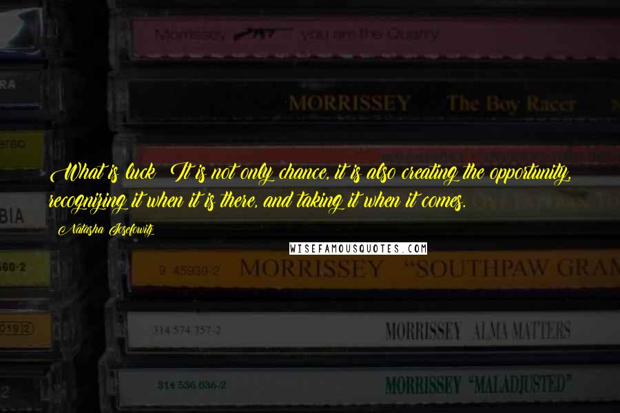Natasha Josefowitz Quotes: What is luck? It is not only chance, it is also creating the opportunity, recognizing it when it is there, and taking it when it comes.