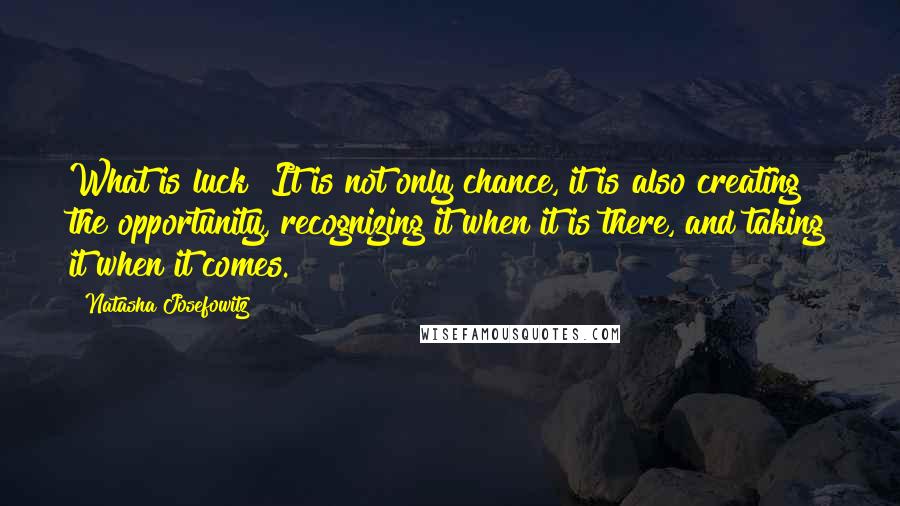 Natasha Josefowitz Quotes: What is luck? It is not only chance, it is also creating the opportunity, recognizing it when it is there, and taking it when it comes.