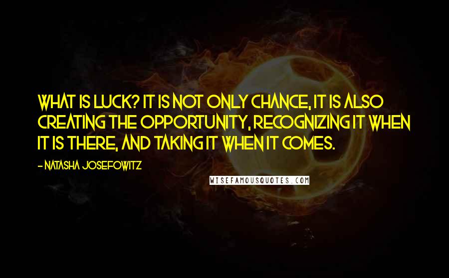 Natasha Josefowitz Quotes: What is luck? It is not only chance, it is also creating the opportunity, recognizing it when it is there, and taking it when it comes.