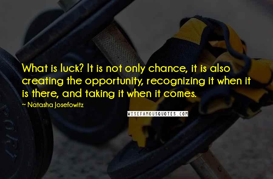 Natasha Josefowitz Quotes: What is luck? It is not only chance, it is also creating the opportunity, recognizing it when it is there, and taking it when it comes.