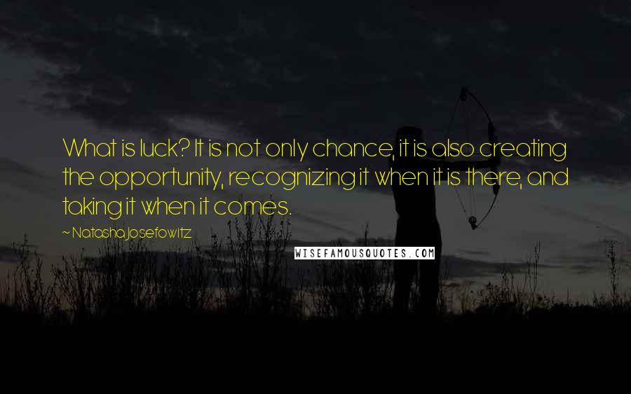 Natasha Josefowitz Quotes: What is luck? It is not only chance, it is also creating the opportunity, recognizing it when it is there, and taking it when it comes.