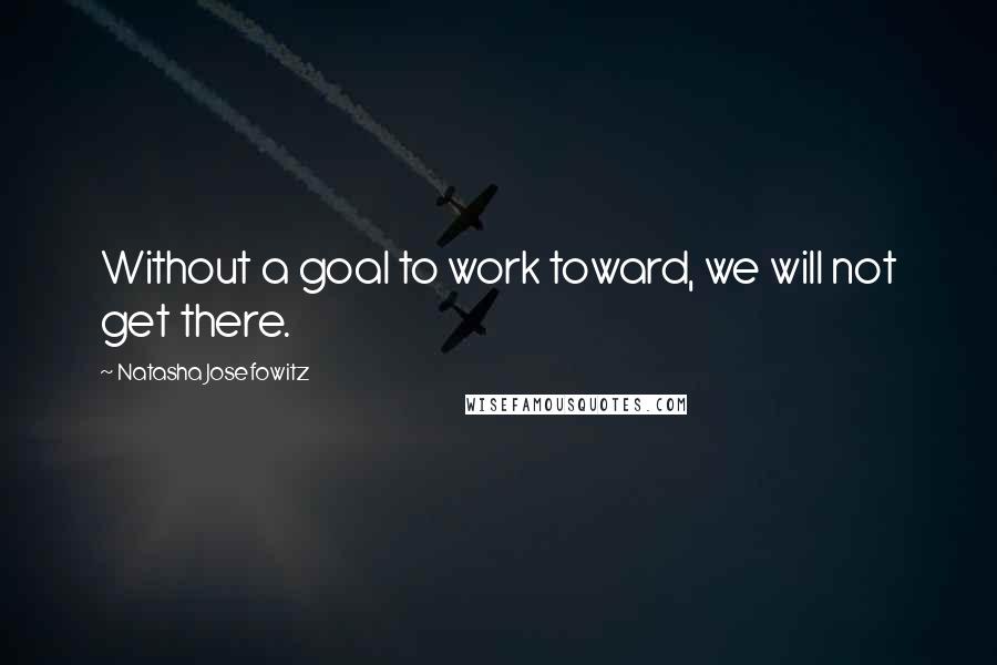 Natasha Josefowitz Quotes: Without a goal to work toward, we will not get there.