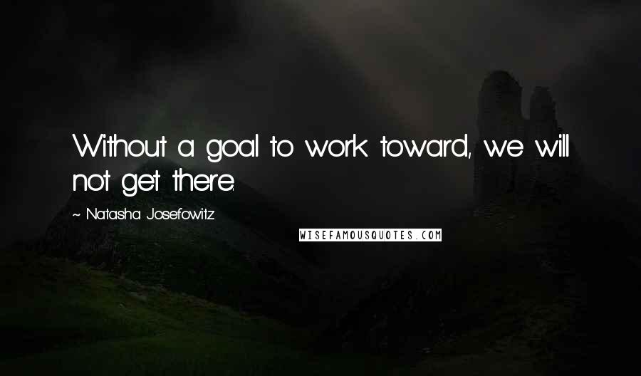 Natasha Josefowitz Quotes: Without a goal to work toward, we will not get there.