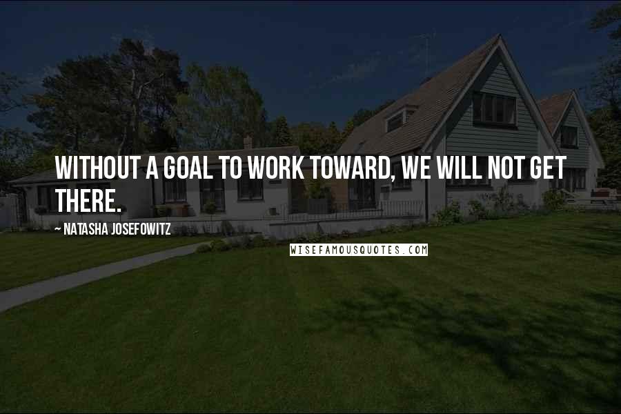 Natasha Josefowitz Quotes: Without a goal to work toward, we will not get there.