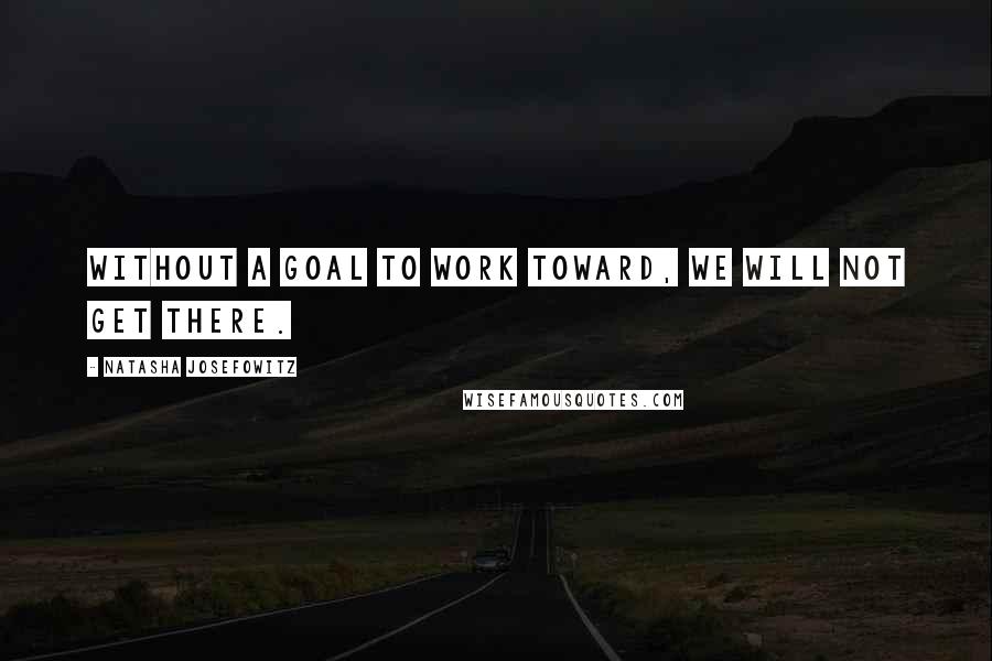 Natasha Josefowitz Quotes: Without a goal to work toward, we will not get there.