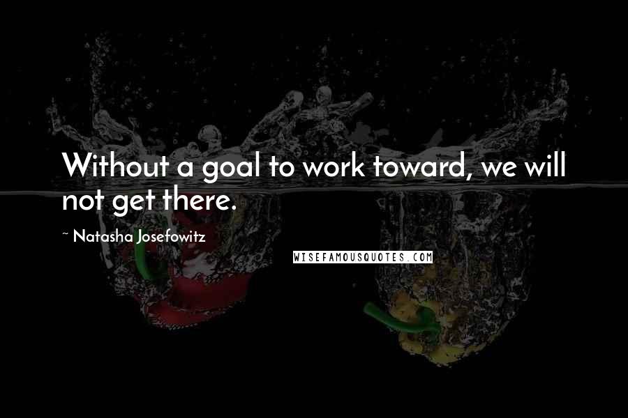 Natasha Josefowitz Quotes: Without a goal to work toward, we will not get there.