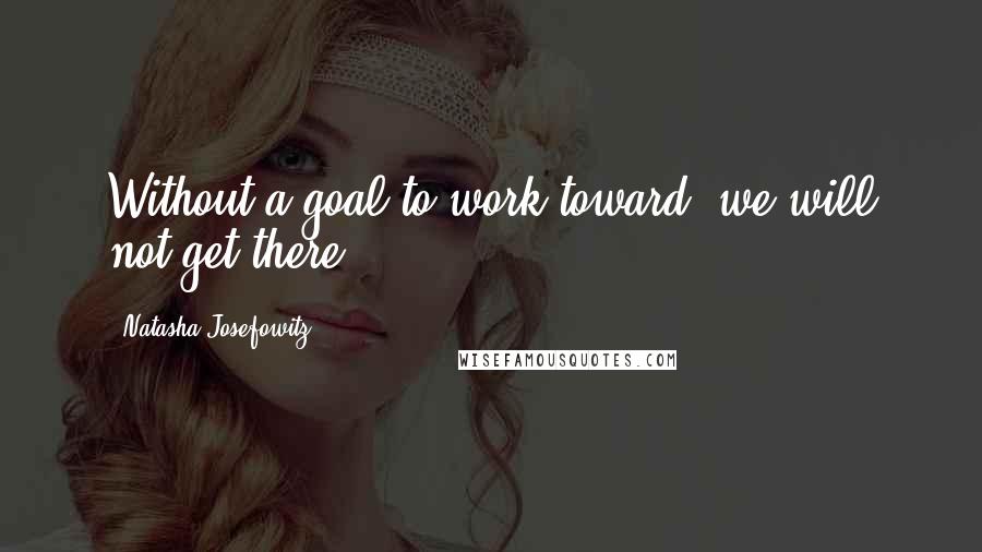 Natasha Josefowitz Quotes: Without a goal to work toward, we will not get there.