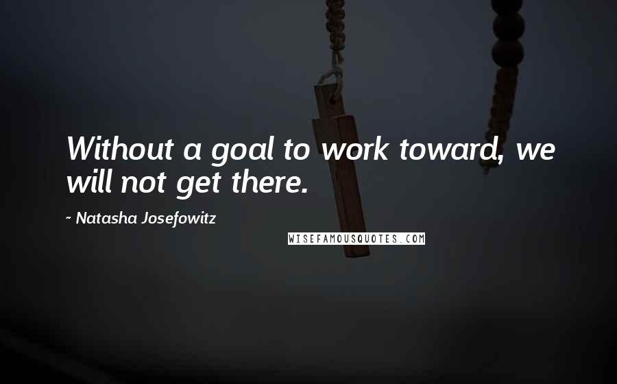 Natasha Josefowitz Quotes: Without a goal to work toward, we will not get there.