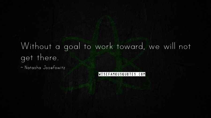 Natasha Josefowitz Quotes: Without a goal to work toward, we will not get there.