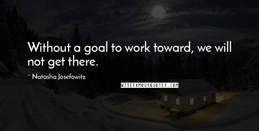 Natasha Josefowitz Quotes: Without a goal to work toward, we will not get there.