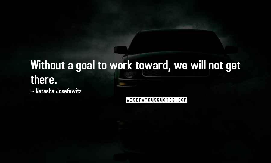 Natasha Josefowitz Quotes: Without a goal to work toward, we will not get there.