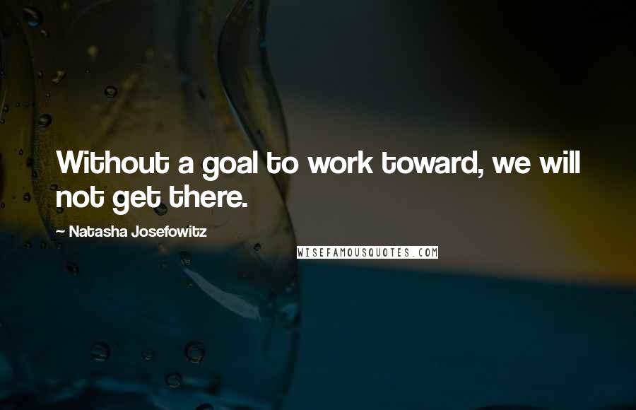 Natasha Josefowitz Quotes: Without a goal to work toward, we will not get there.