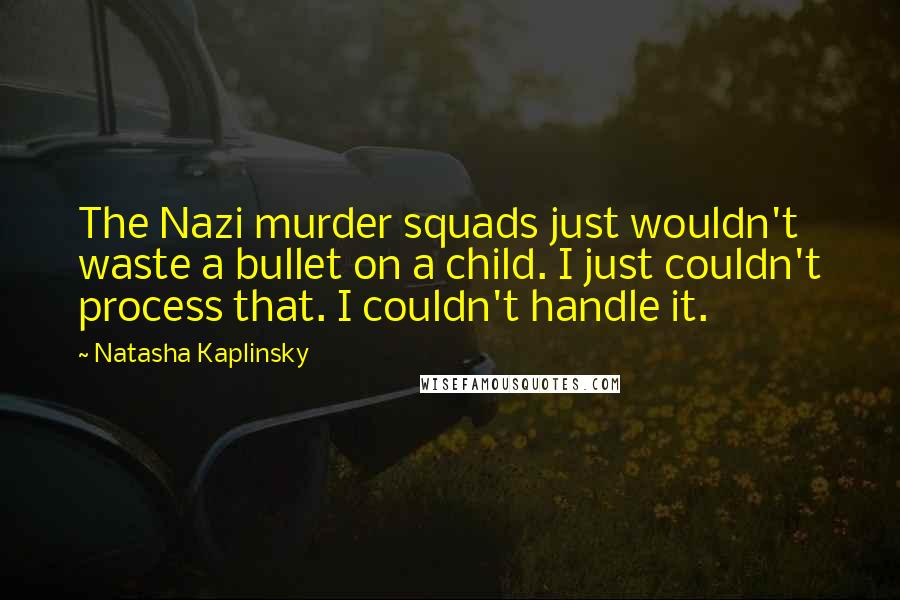 Natasha Kaplinsky Quotes: The Nazi murder squads just wouldn't waste a bullet on a child. I just couldn't process that. I couldn't handle it.